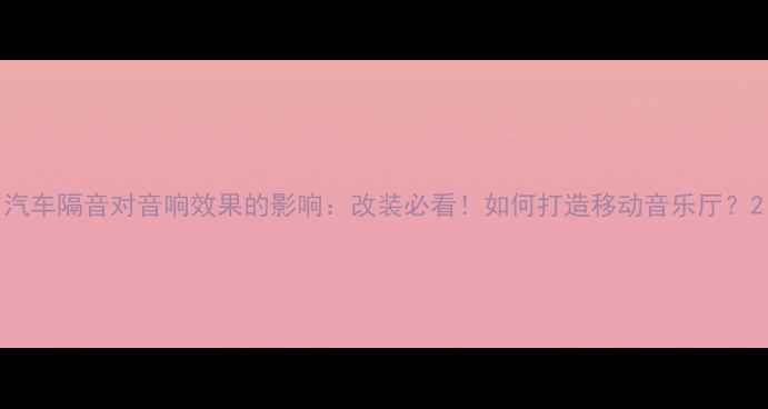 图片 汽车隔音对音响效果的影响：改装必看！如何打造移动音乐厅？2