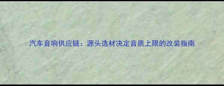 图片 汽车音响供应链：源头选材决定音质上限的改装指南