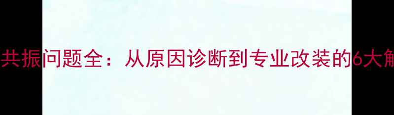 图片 汽车音响共振问题全：从原因诊断到专业改装的6大解决方案2