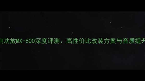 图片 汽车音响功放MX-600深度评测：高性价比改装方案与音质提升全指南
