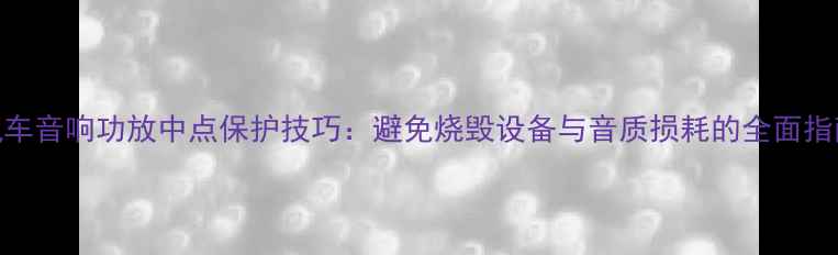 图片 汽车音响功放中点保护技巧：避免烧毁设备与音质损耗的全面指南