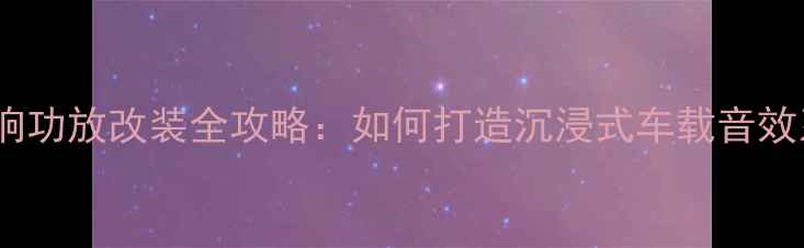 图片 汽车音响功放改装全攻略：如何打造沉浸式车载音效系统？1