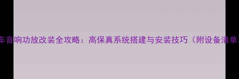图片 汽车音响功放改装全攻略：高保真系统搭建与安装技巧（附设备清单）2