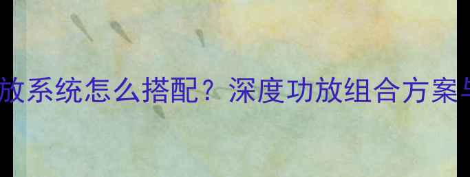 图片 汽车音响功放系统怎么搭配？深度功放组合方案与选购指南2