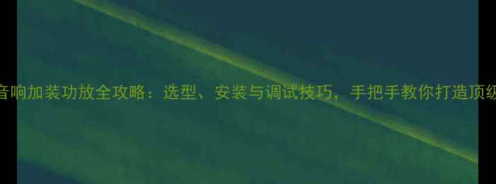图片 汽车音响加装功放全攻略：选型、安装与调试技巧，手把手教你打造顶级听感