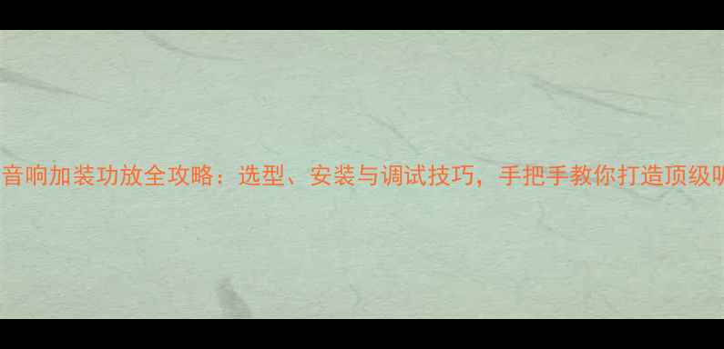 图片 汽车音响加装功放全攻略：选型、安装与调试技巧，手把手教你打造顶级听感1