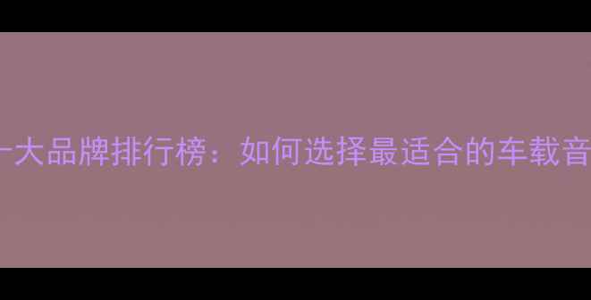 图片 汽车音响十大品牌排行榜：如何选择最适合的车载音响系统？1