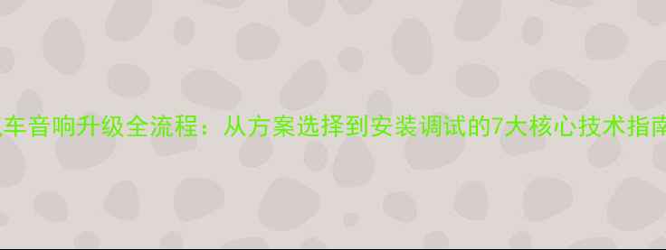 图片 汽车音响升级全流程：从方案选择到安装调试的7大核心技术指南2