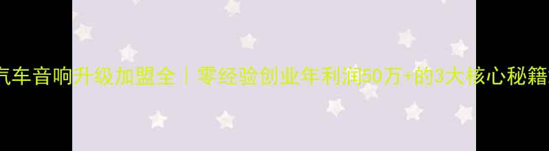 图片 汽车音响升级加盟全｜零经验创业年利润50万+的3大核心秘籍2