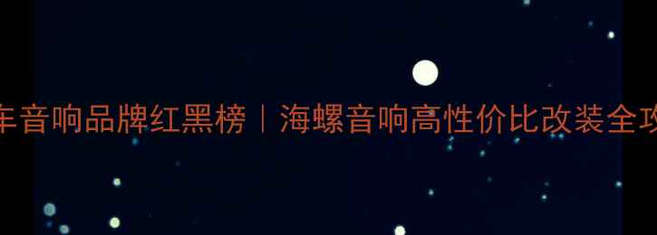 图片 汽车音响品牌红黑榜｜海螺音响高性价比改装全攻略