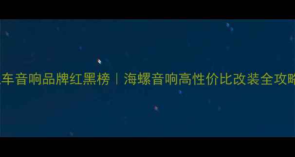 图片 汽车音响品牌红黑榜｜海螺音响高性价比改装全攻略1