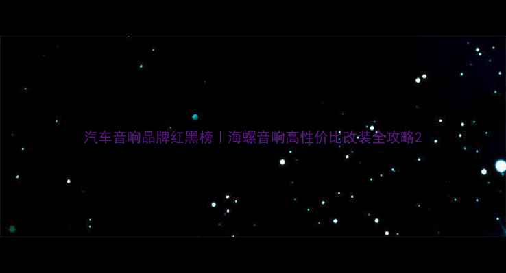 图片 汽车音响品牌红黑榜｜海螺音响高性价比改装全攻略2