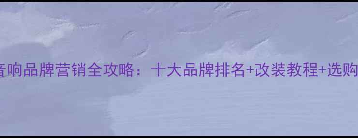 图片 汽车音响品牌营销全攻略：十大品牌排名+改装教程+选购指南2