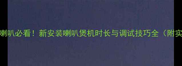 图片 汽车音响喇叭必看！新安装喇叭煲机时长与调试技巧全（附实测数据）