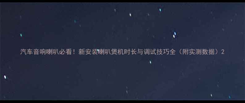 图片 汽车音响喇叭必看！新安装喇叭煲机时长与调试技巧全（附实测数据）2