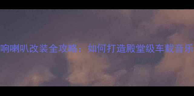 图片 汽车音响喇叭改装全攻略：如何打造殿堂级车载音乐系统？