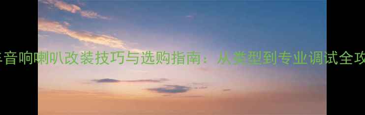 图片 汽车音响喇叭改装技巧与选购指南：从类型到专业调试全攻略1