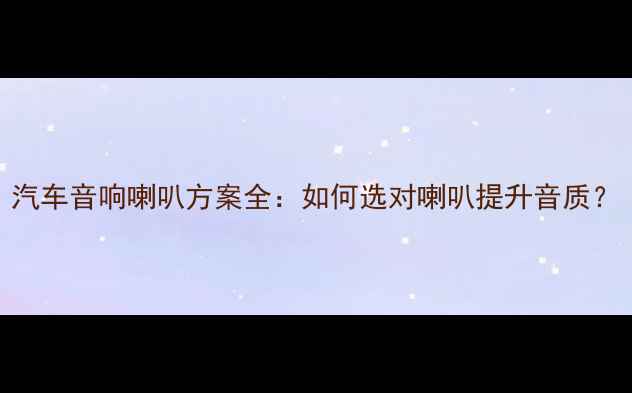图片 汽车音响喇叭方案全：如何选对喇叭提升音质？