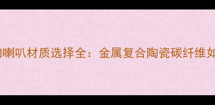 图片 汽车音响喇叭材质选择全：金属复合陶瓷碳纤维如何选？1