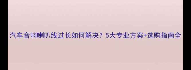 图片 汽车音响喇叭线过长如何解决？5大专业方案+选购指南全