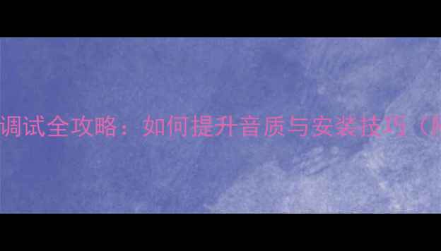 图片 汽车音响喇叭调试全攻略：如何提升音质与安装技巧（附详细步骤）2