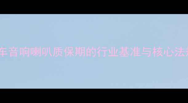 图片 汽车音响喇叭质保期的行业基准与核心法规2