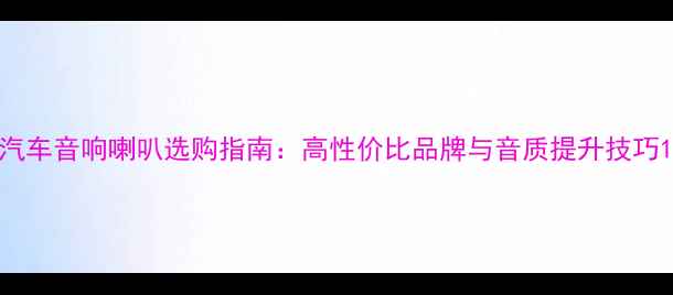 图片 汽车音响喇叭选购指南：高性价比品牌与音质提升技巧1