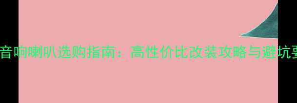 图片 汽车音响喇叭选购指南：高性价比改装攻略与避坑要点1