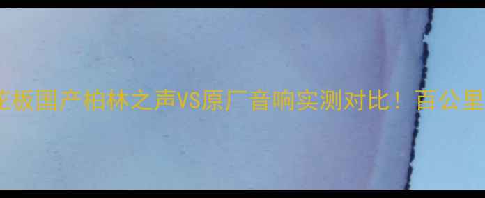 图片 汽车音响平替天花板国产柏林之声VS原厂音响实测对比！百公里听歌不烧钱攻略1