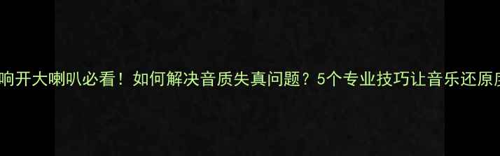 图片 汽车音响开大喇叭必看！如何解决音质失真问题？5个专业技巧让音乐还原度飙升1