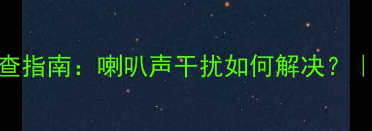 图片 汽车音响异响排查指南：喇叭声干扰如何解决？｜噪音处理全攻略