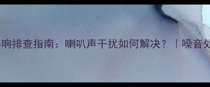 图片 汽车音响异响排查指南：喇叭声干扰如何解决？｜噪音处理全攻略1