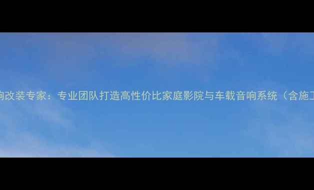 图片 汽车音响改装专家：专业团队打造高性价比家庭影院与车载音响系统（含施工案例）