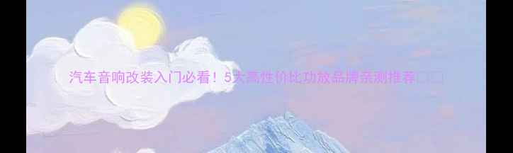 图片 汽车音响改装入门必看！5大高性价比功放品牌亲测推荐🚗🔊