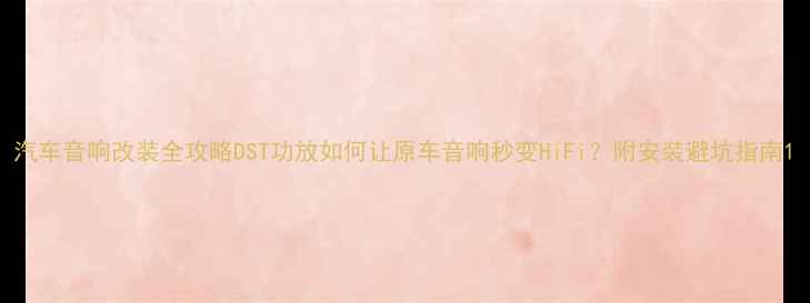 图片 汽车音响改装全攻略DST功放如何让原车音响秒变HiFi？附安装避坑指南1