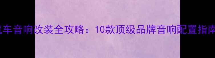 图片 汽车音响改装全攻略：10款顶级品牌音响配置指南2