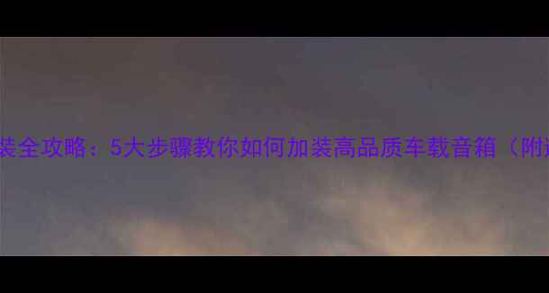 图片 汽车音响改装全攻略：5大步骤教你如何加装高品质车载音箱（附避坑指南）2