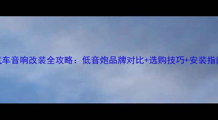 图片 汽车音响改装全攻略：低音炮品牌对比+选购技巧+安装指南