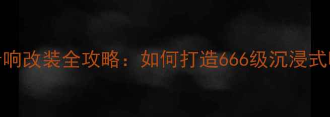 图片 汽车音响改装全攻略：如何打造666级沉浸式听感？
