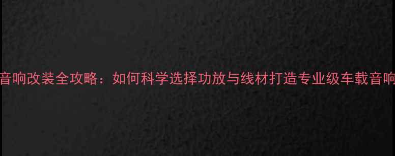 图片 汽车音响改装全攻略：如何科学选择功放与线材打造专业级车载音响系统
