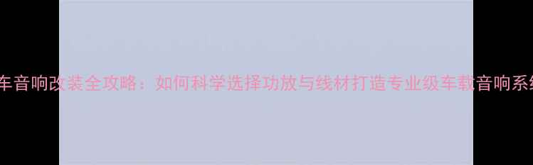 图片 汽车音响改装全攻略：如何科学选择功放与线材打造专业级车载音响系统2