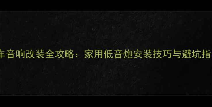 图片 汽车音响改装全攻略：家用低音炮安装技巧与避坑指南2