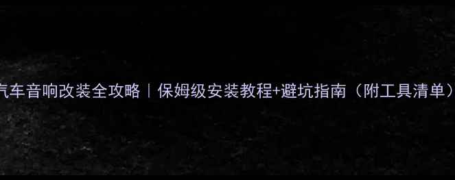 图片 汽车音响改装全攻略｜保姆级安装教程+避坑指南（附工具清单）