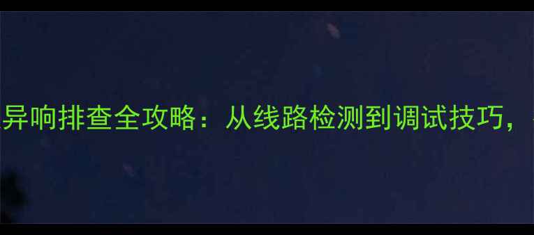 图片 汽车音响改装功放与喇叭异响排查全攻略：从线路检测到调试技巧，彻底解决改装后底噪问题