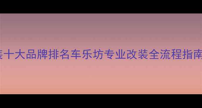 图片 汽车音响改装十大品牌排名车乐坊专业改装全流程指南与避坑手册1
