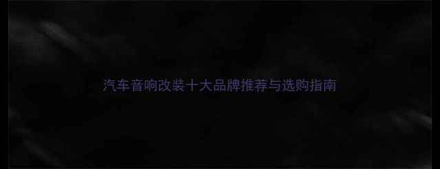 图片 汽车音响改装十大品牌推荐与选购指南