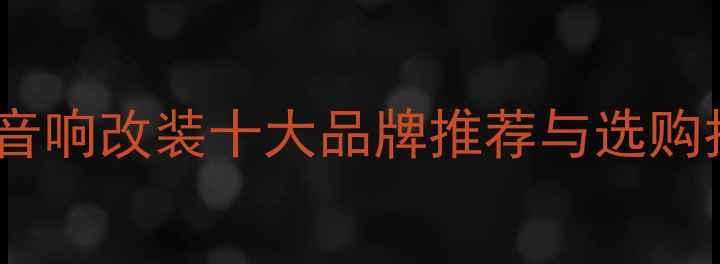 图片 汽车音响改装十大品牌推荐与选购指南1