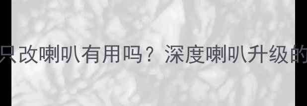 图片 汽车音响改装只改喇叭有用吗？深度喇叭升级的三大核心价值