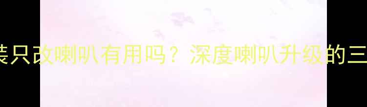 图片 汽车音响改装只改喇叭有用吗？深度喇叭升级的三大核心价值1