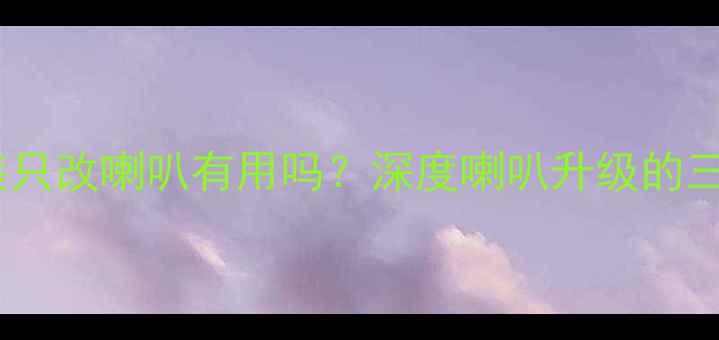 图片 汽车音响改装只改喇叭有用吗？深度喇叭升级的三大核心价值2